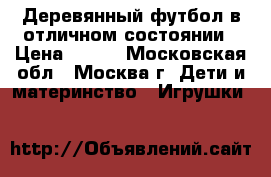 Деревянный футбол в отличном состоянии › Цена ­ 800 - Московская обл., Москва г. Дети и материнство » Игрушки   